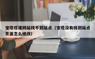 扬州宝塔搭建网站找不到站点（宝塔没有找到站点页面怎么修改）
