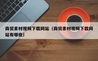 扬州商贸素材视频下载网站（商贸素材视频下载网站有哪些）