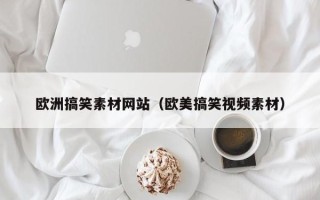 扬州欧洲搞笑素材网站（欧美搞笑视频素材）