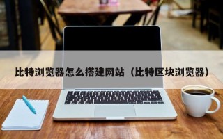 扬州比特浏览器怎么搭建网站（比特区块浏览器）
