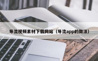扬州导流视频素材下载网站（导流app的做法）