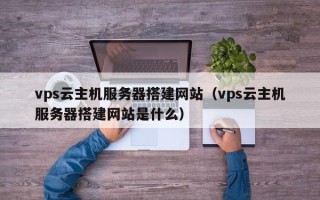 扬州vps云主机服务器搭建网站（vps云主机服务器搭建网站是什么）