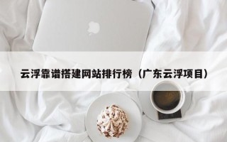 扬州云浮靠谱搭建网站排行榜（广东云浮项目）