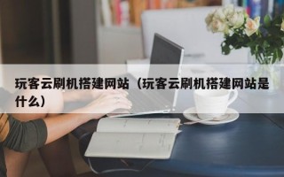 扬州玩客云刷机搭建网站（玩客云刷机搭建网站是什么）