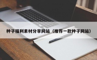 扬州种子福利素材分享网站（推荐一款种子网站）