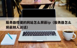 扬州服务器搭建的网站怎么屏蔽ip（服务器怎么屏蔽别人说话）