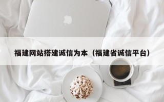 扬州福建网站搭建诚信为本（福建省诚信平台）