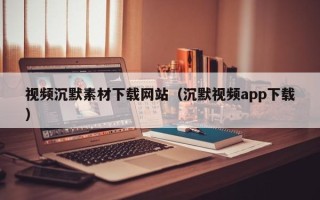 扬州视频沉默素材下载网站（沉默视频app下载）