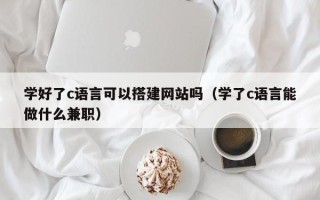 扬州学好了c语言可以搭建网站吗（学了c语言能做什么兼职）
