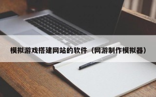 扬州模拟游戏搭建网站的软件（网游制作模拟器）