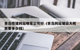 扬州青岛搭建网站哪家公司好（青岛网站建设大概需要多少钱）